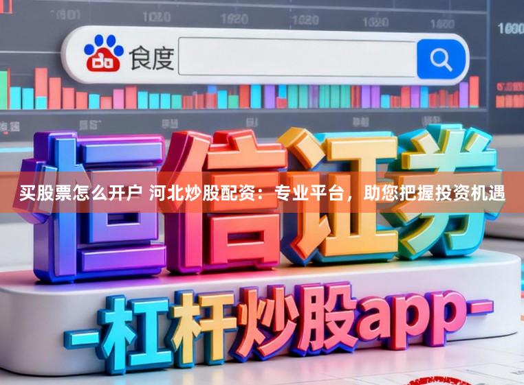 买股票怎么开户 河北炒股配资:专业平台,助您把握投资机遇
