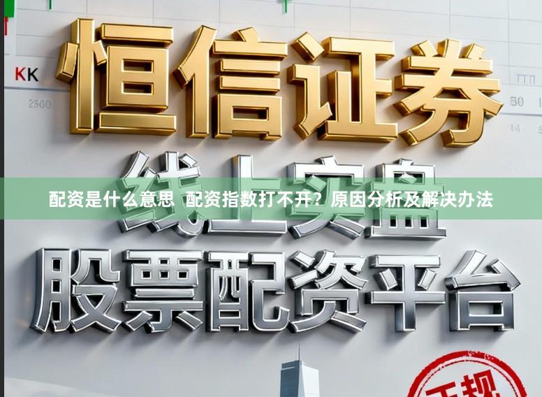 配资是什么意思  配资指数打不开？原因分析及解决办法
