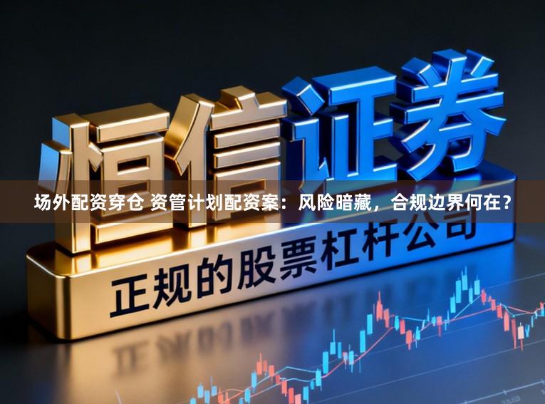 场外配资穿仓 资管计划配资案：风险暗藏，合规边界何在？