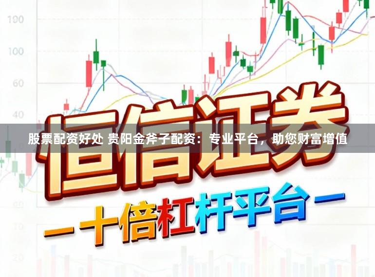 股票配资好处 贵阳金斧子配资：专业平台，助您财富增值