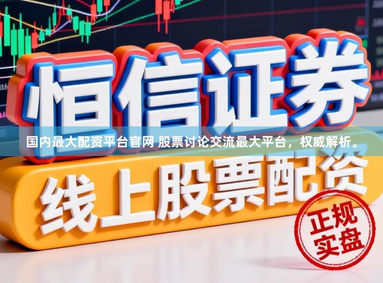 国内最大配资平台官网 股票讨论交流最大平台,权威解析。