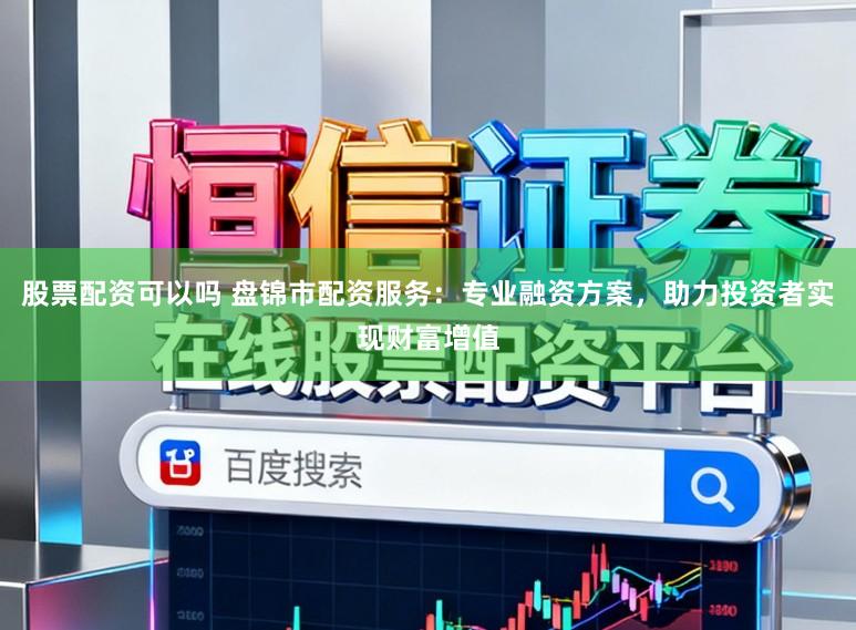股票配资可以吗 盘锦市配资服务:专业融资方案,助力投资者实现财富增值