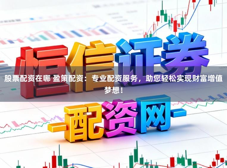 股票配资在哪 盈策配资:专业配资服务,助您轻松实现财富增值梦想!