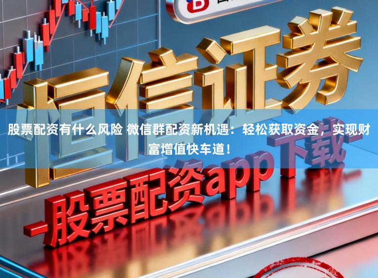 股票配资有什么风险 微信群配资新机遇:轻松获取资金,实现财富增值快车道!