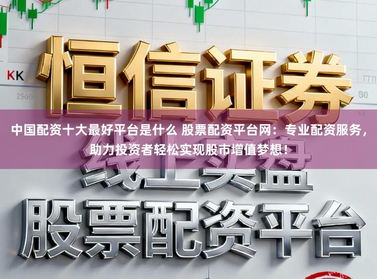 中国配资十大最好平台是什么 股票配资平台网:专业配资服务,助力投资者轻松实现股市增值梦想!