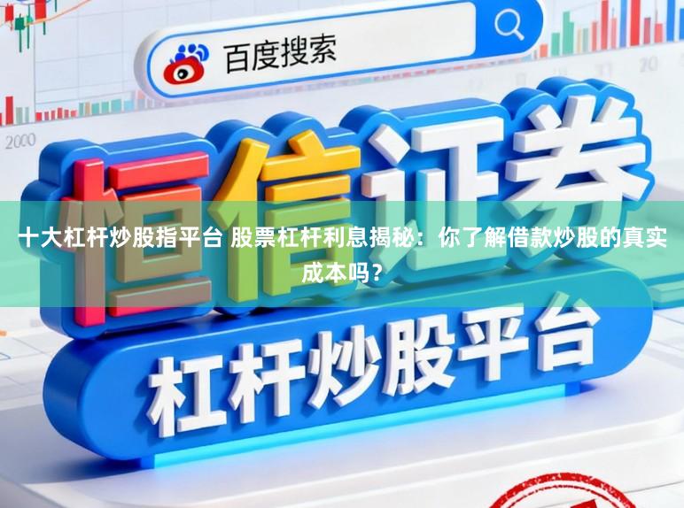 十大杠杆炒股指平台 股票杠杆利息揭秘:你了解借款炒股的真实成本吗?