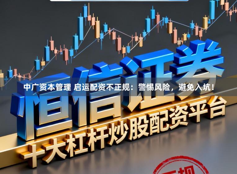 中广资本管理 启运配资不正规：警惕风险，避免入坑！