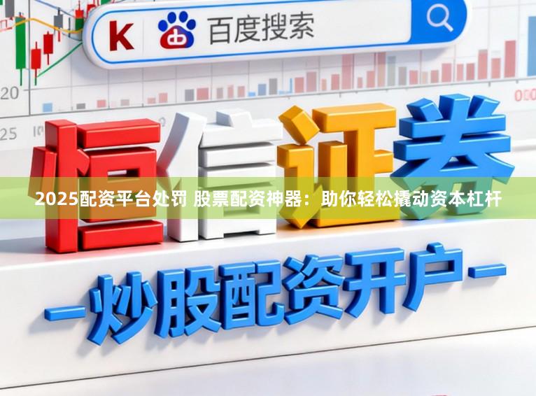 2025配资平台处罚 股票配资神器：助你轻松撬动资本杠杆