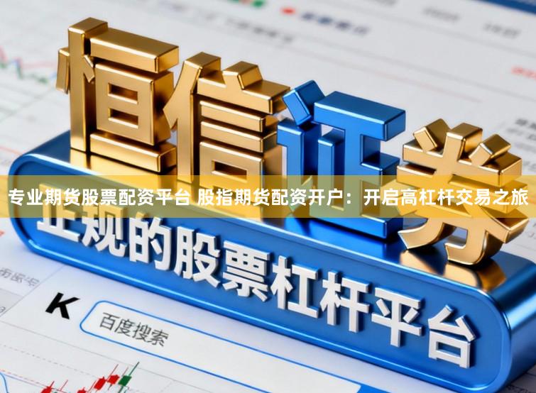 专业期货股票配资平台 股指期货配资开户：开启高杠杆交易之旅