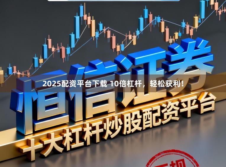 2025配资平台下载 10倍杠杆，轻松获利！