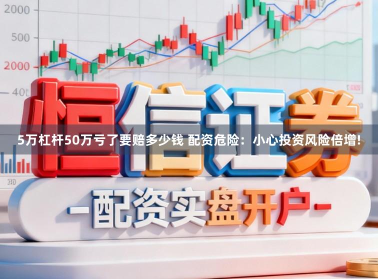 5万杠杆50万亏了要赔多少钱 配资危险：小心投资风险倍增!