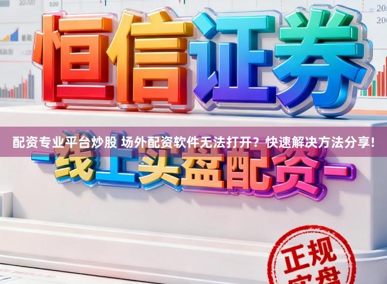 配资专业平台炒股 场外配资软件无法打开？快速解决方法分享!