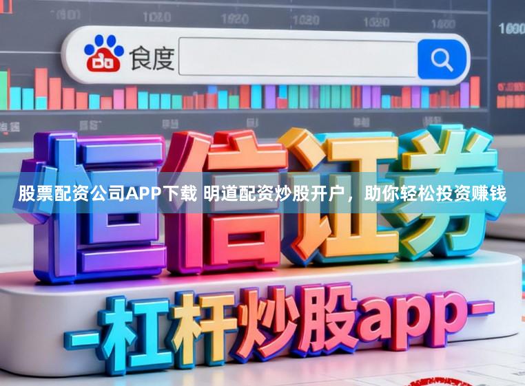 股票配资公司APP下载 明道配资炒股开户，助你轻松投资赚钱