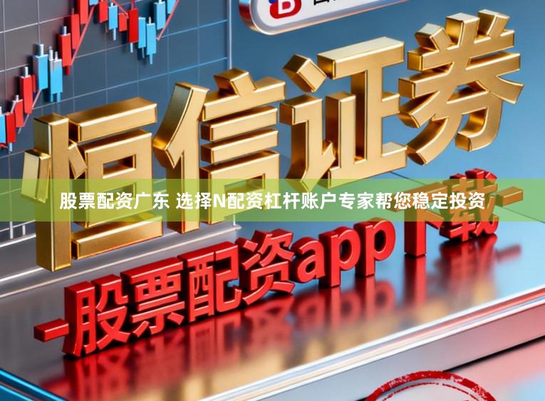 股票配资广东 选择N配资杠杆账户专家帮您稳定投资