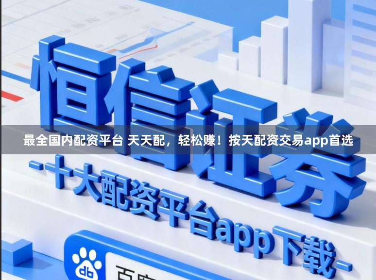 最全国内配资平台 天天配，轻松赚！按天配资交易app首选