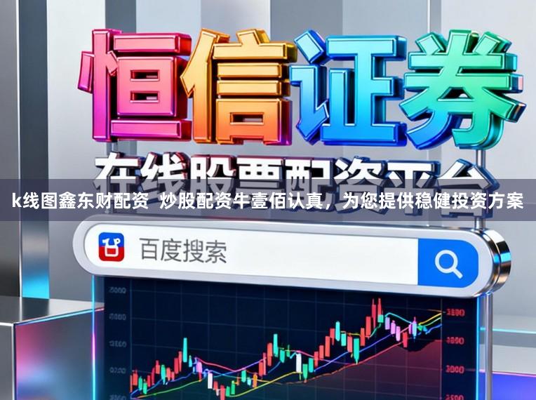 k线图鑫东财配资  炒股配资牛壹佰认真，为您提供稳健投资方案