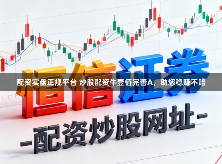 配资实盘正规平台 炒股配资牛壹佰完善A，助您稳赚不赔