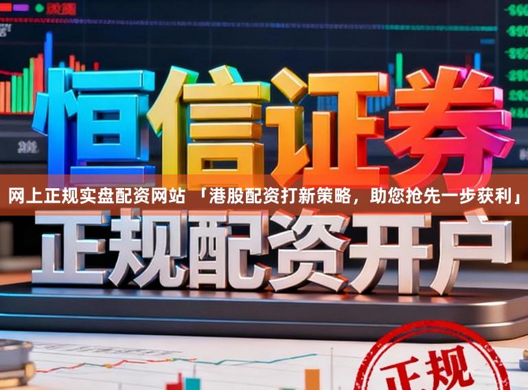 网上正规实盘配资网站 「港股配资打新策略，助您抢先一步获利」