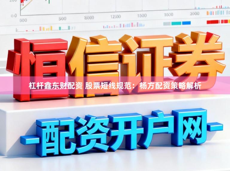 杠杆鑫东财配资 股票短线规范：杨方配资策略解析