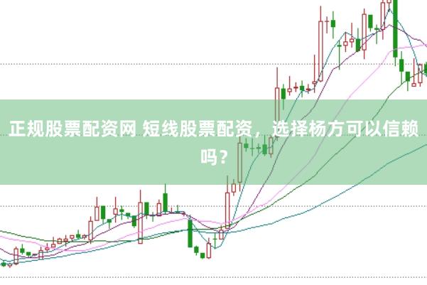 正规股票配资网 短线股票配资，选择杨方可以信赖吗？