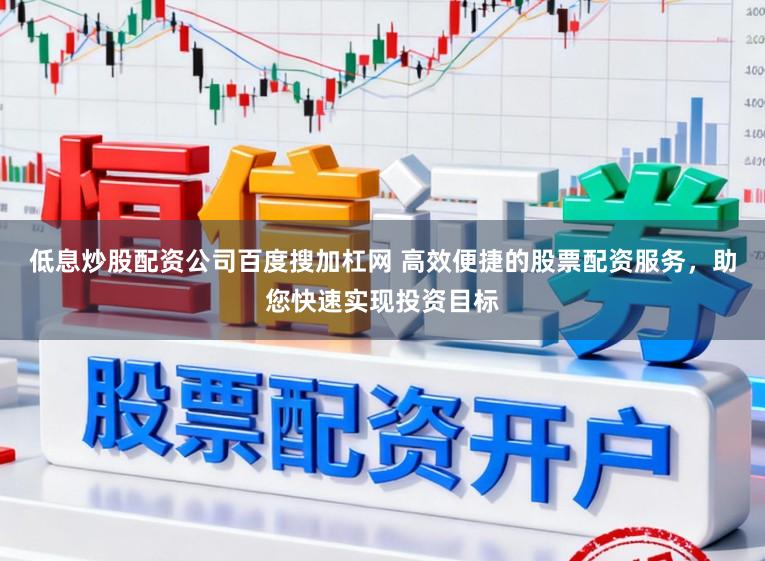 低息炒股配资公司百度搜加杠网 高效便捷的股票配资服务,助您快速实现投资目标