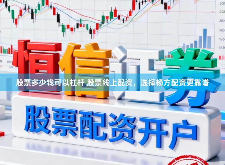 股票多少钱可以杠杆 股票线上配资,选择杨方配资更靠谱