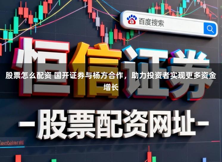 股票怎么配资 国开证券与杨方合作，助力投资者实现更多资金增长