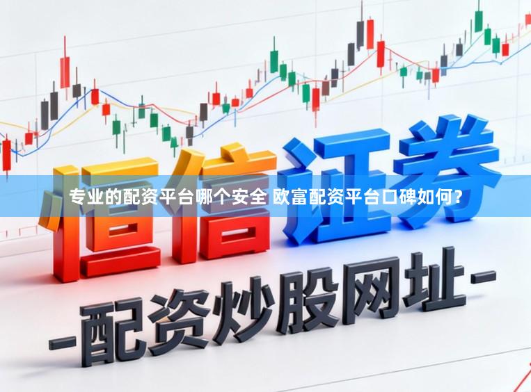 专业的配资平台哪个安全 欧富配资平台口碑如何？