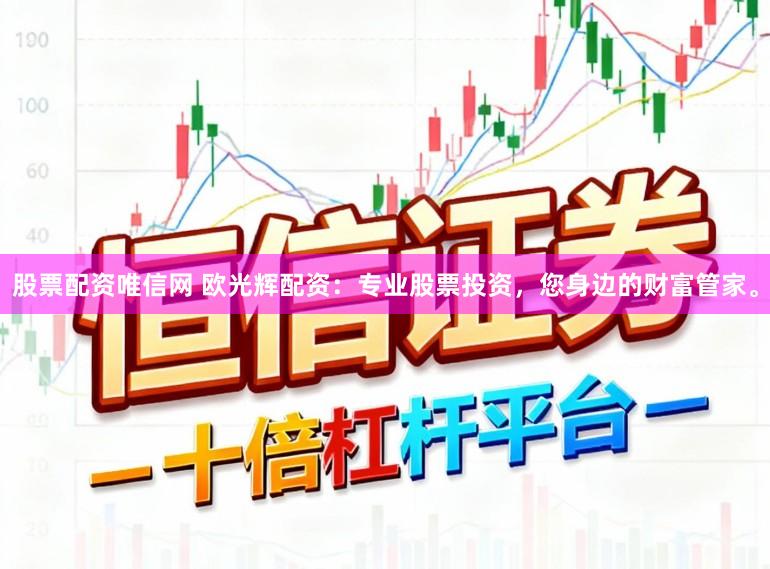 股票配资唯信网 欧光辉配资：专业股票投资，您身边的财富管家。
