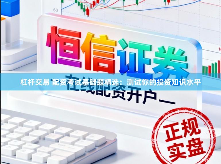 杠杆交易 配资考试基础题精选：测试你的投资知识水平