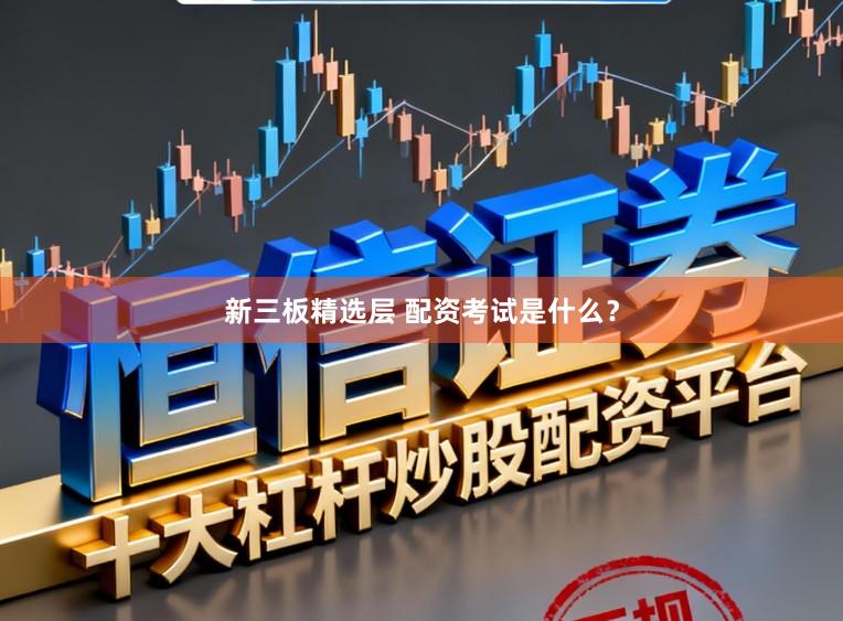 新三板精选层 配资考试是什么？