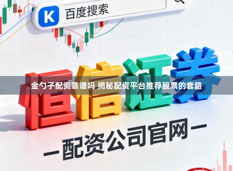金勺子配资靠谱吗 揭秘配资平台推荐股票的套路
