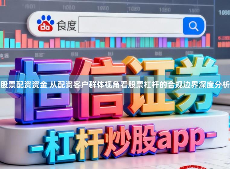 股票配资资金 从配资客户群体视角看股票杠杆的合规边界深度分析