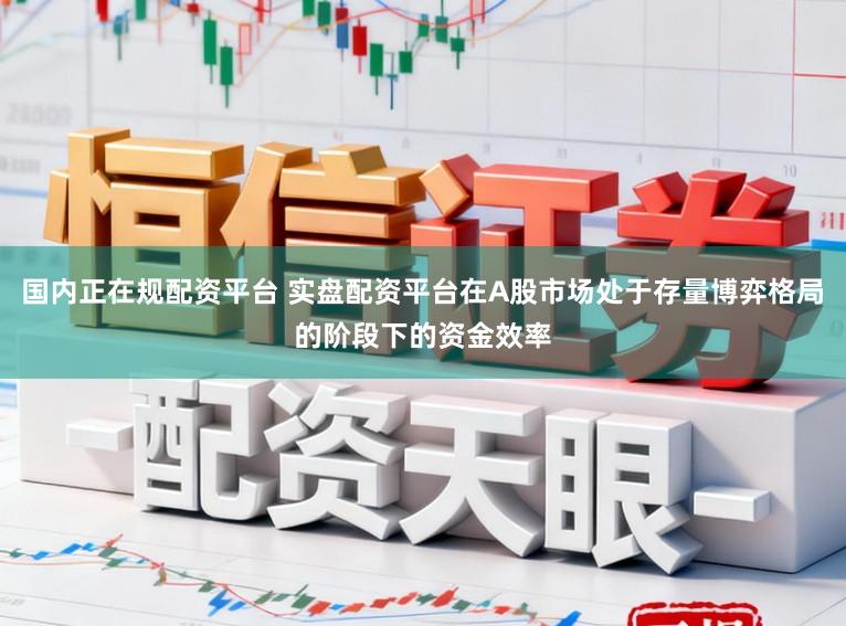 国内正在规配资平台 实盘配资平台在A股市场处于存量博弈格局的阶段下的资金效率