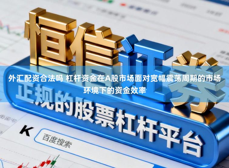 外汇配资合法吗 杠杆资金在A股市场面对宽幅震荡周期的市场环境下的资金效率