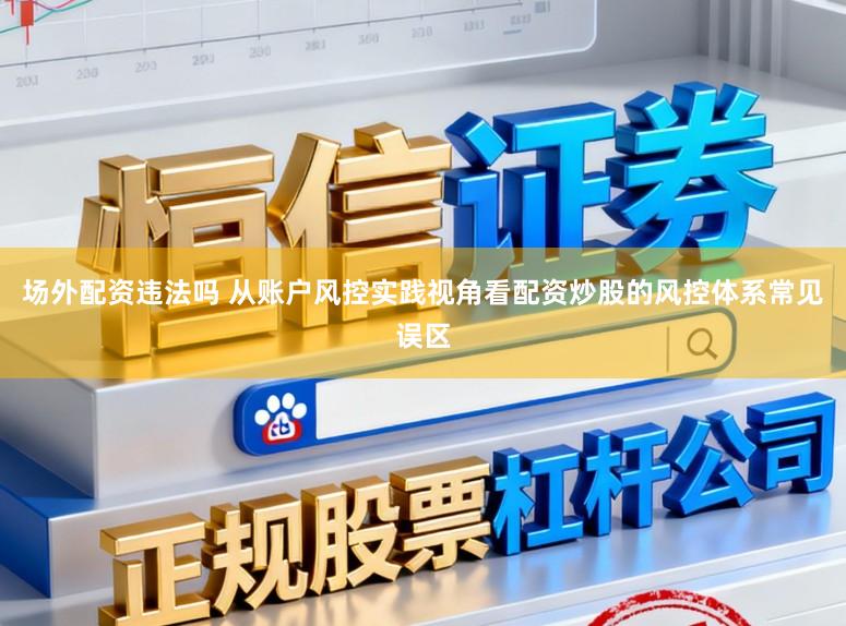 场外配资违法吗 从账户风控实践视角看配资炒股的风控体系常见误区