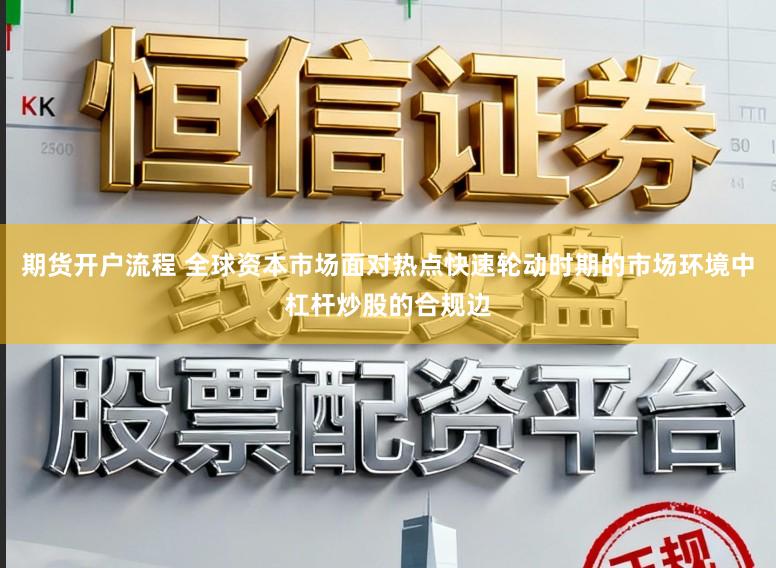 期货开户流程 全球资本市场面对热点快速轮动时期的市场环境中杠杆炒股的合规边