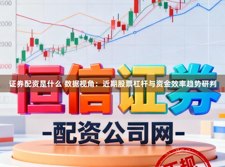 证券配资是什么 数据视角：近期股票杠杆与资金效率趋势研判