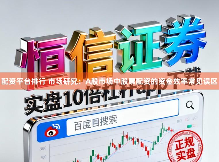 配资平台排行 市场研究：A股市场中股票配资的资金效率常见误区