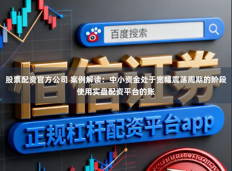 股票配资官方公司 案例解读：中小资金处于宽幅震荡周期的阶段使用实盘配资平台的账