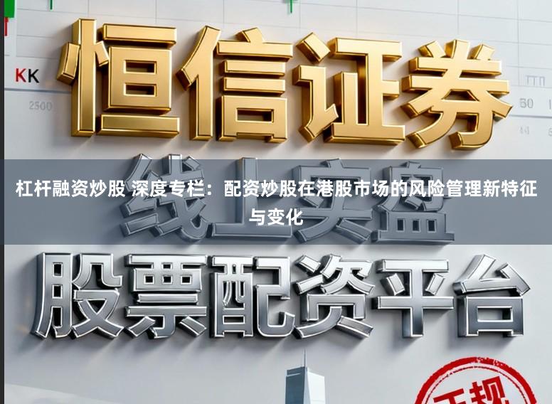 杠杆融资炒股 深度专栏：配资炒股在港股市场的风险管理新特征与变化