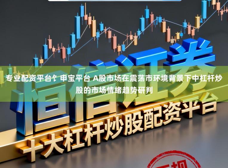 专业配资平台饣申宝平台 A股市场在震荡市环境背景下中杠杆炒股的市场情绪趋势研判