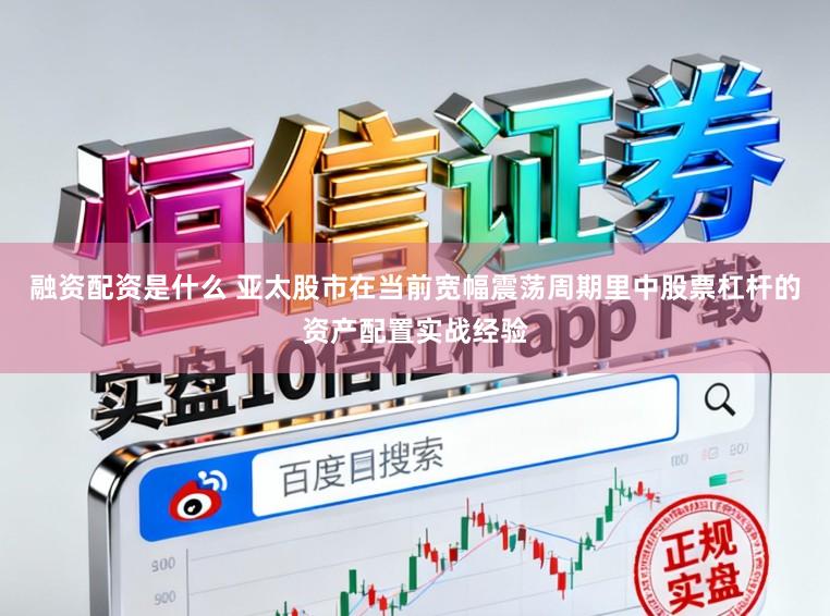 融资配资是什么 亚太股市在当前宽幅震荡周期里中股票杠杆的资产配置实战经验