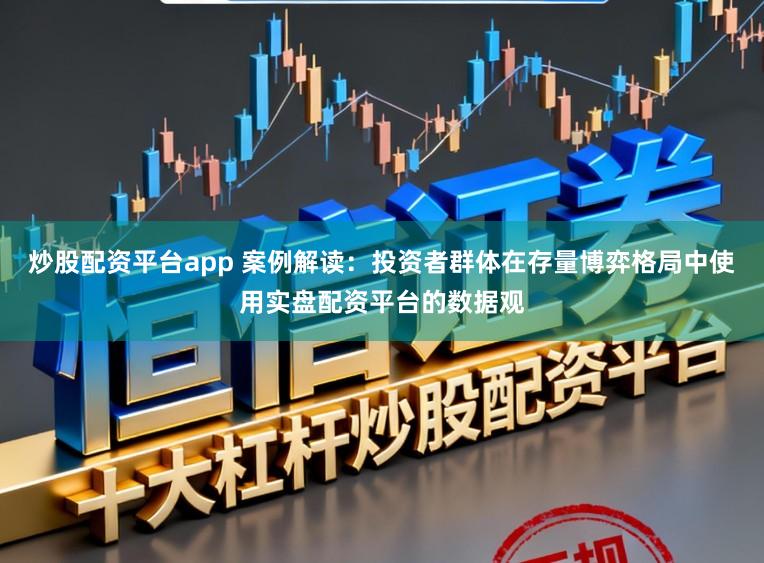 炒股配资平台app 案例解读：投资者群体在存量博弈格局中使用实盘配资平台的数据观