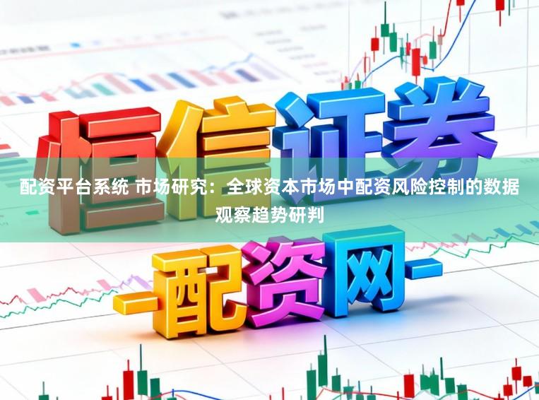 配资平台系统 市场研究：全球资本市场中配资风险控制的数据观察趋势研判