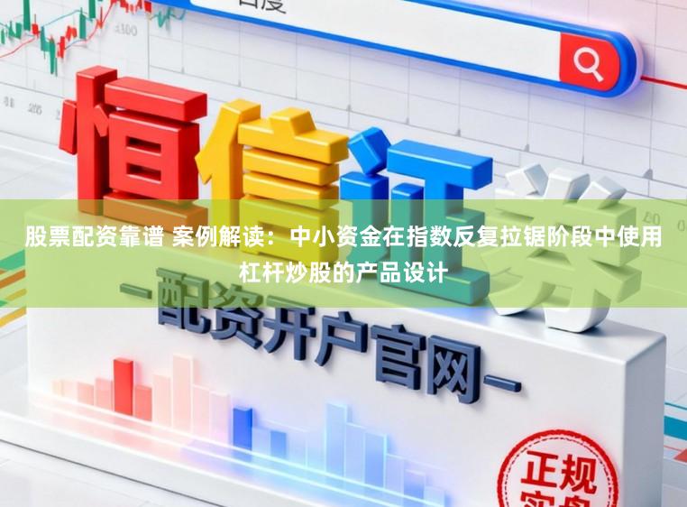 股票配资靠谱 案例解读：中小资金在指数反复拉锯阶段中使用杠杆炒股的产品设计