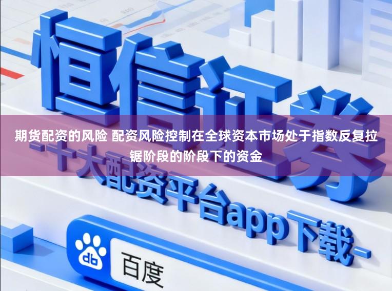 期货配资的风险 配资风险控制在全球资本市场处于指数反复拉锯阶段的阶段下的资金