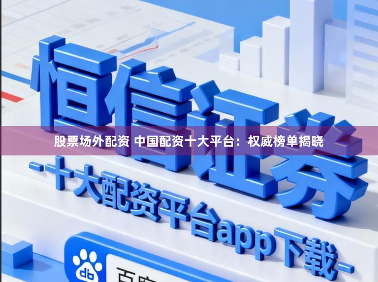 股票场外配资 中国配资十大平台：权威榜单揭晓