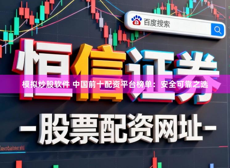 模拟炒股软件 中国前十配资平台榜单：安全可靠之选