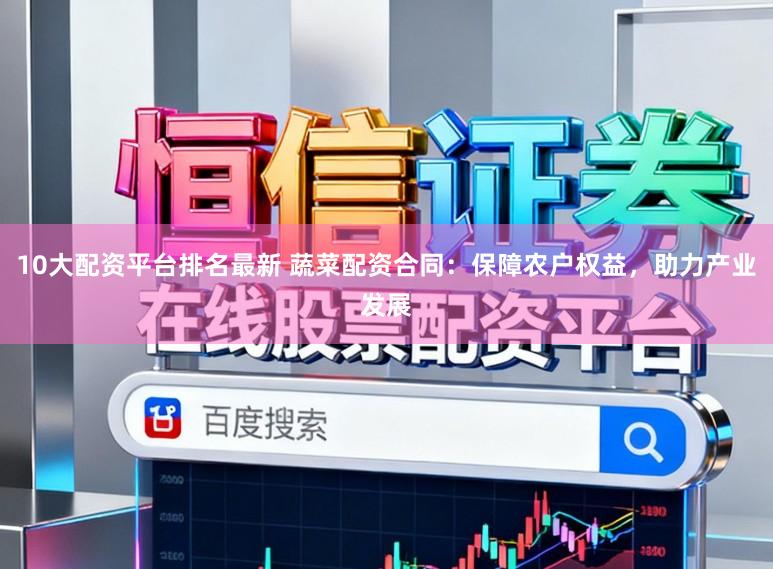 10大配资平台排名最新 蔬菜配资合同：保障农户权益，助力产业发展